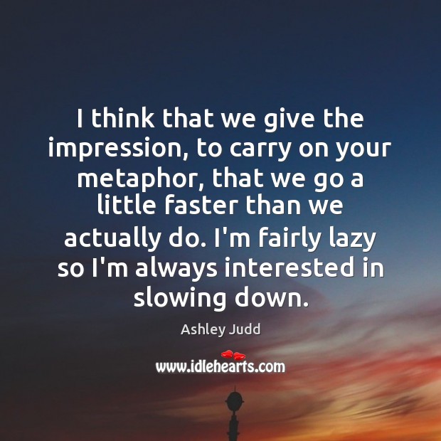 I think that we give the impression, to carry on your metaphor, Ashley Judd Picture Quote