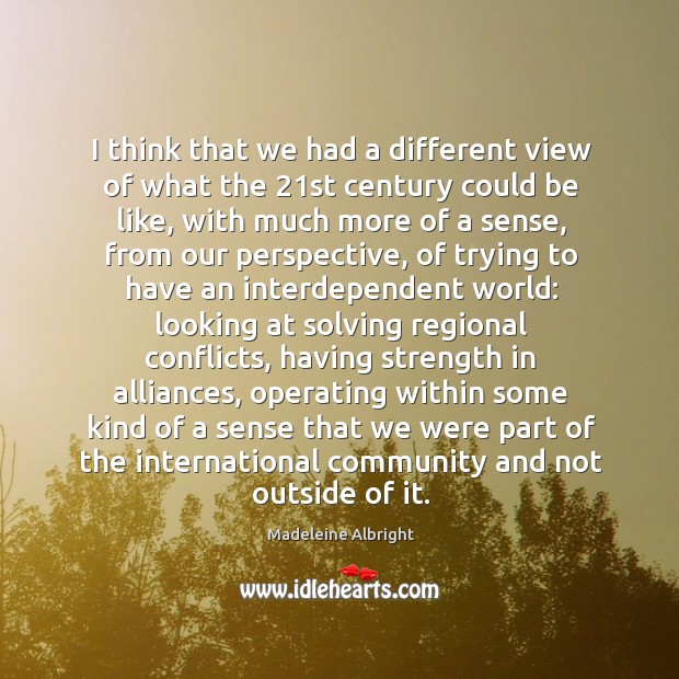 I think that we had a different view of what the 21st century could be like, with much more of a sense Madeleine Albright Picture Quote