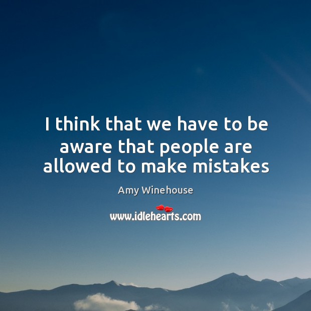 I think that we have to be aware that people are allowed to make mistakes Amy Winehouse Picture Quote