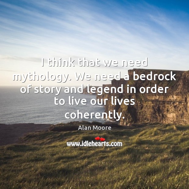 I think that we need mythology. We need a bedrock of story Alan Moore Picture Quote