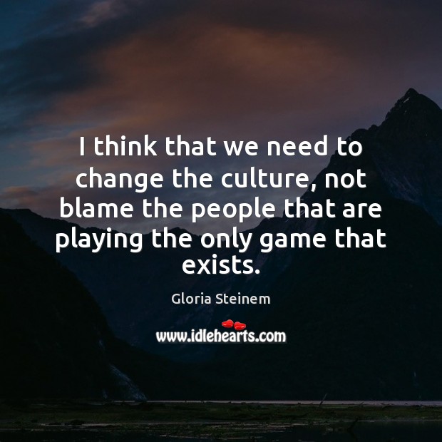 I think that we need to change the culture, not blame the Gloria Steinem Picture Quote