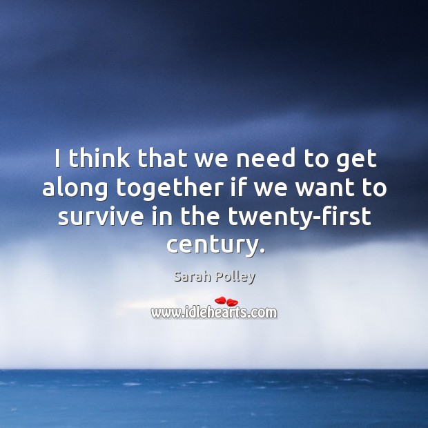 I think that we need to get along together if we want to survive in the twenty-first century. Sarah Polley Picture Quote