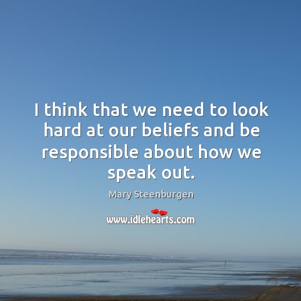 I think that we need to look hard at our beliefs and be responsible about how we speak out. Mary Steenburgen Picture Quote