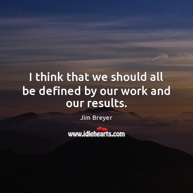 I think that we should all be defined by our work and our results. Jim Breyer Picture Quote
