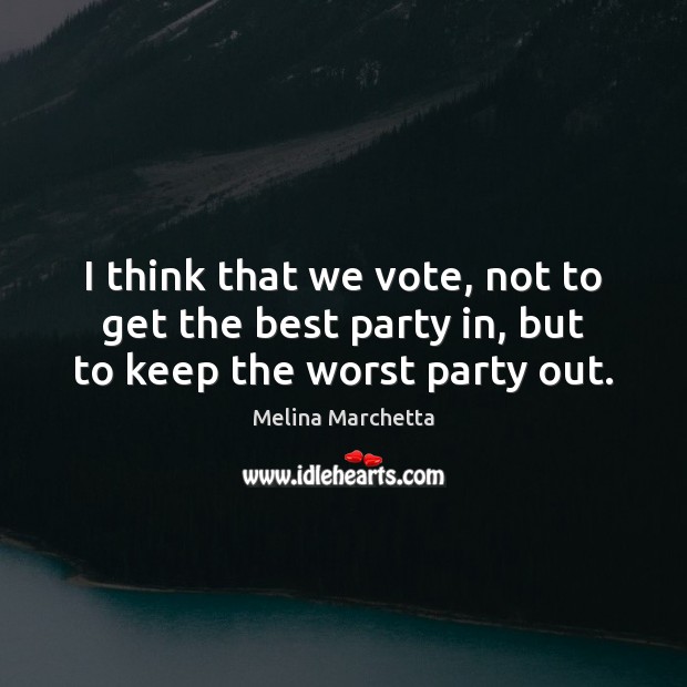 I think that we vote, not to get the best party in, but to keep the worst party out. Melina Marchetta Picture Quote