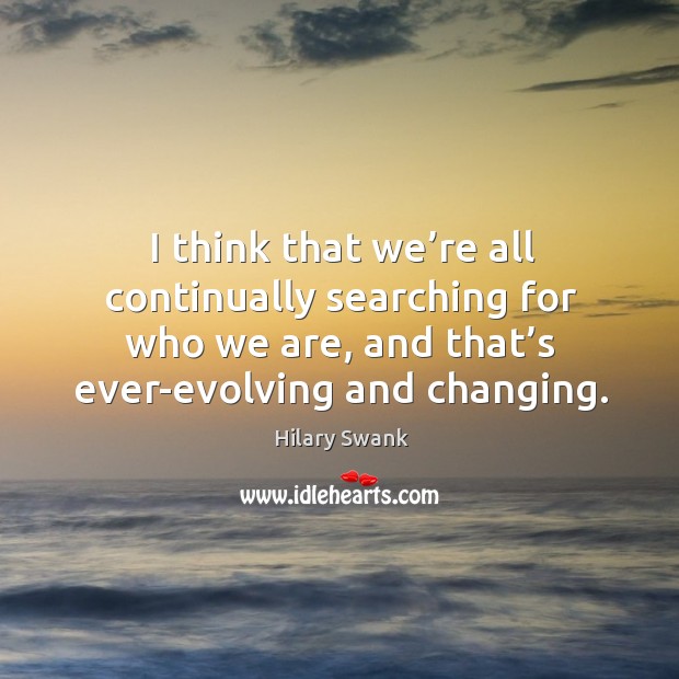 I think that we’re all continually searching for who we are, and that’s ever-evolving and changing. Image