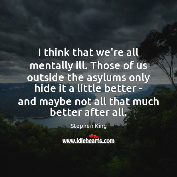I think that we’re all mentally ill. Those of us outside the Stephen King Picture Quote