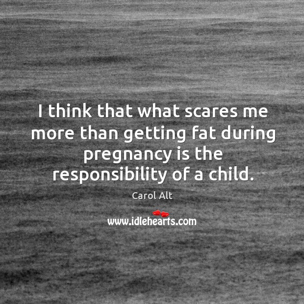 I think that what scares me more than getting fat during pregnancy is the responsibility of a child. Image