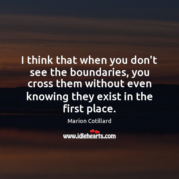 I think that when you don’t see the boundaries, you cross them Marion Cotillard Picture Quote