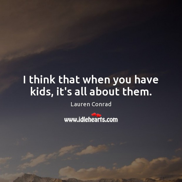 I think that when you have kids, it’s all about them. Lauren Conrad Picture Quote