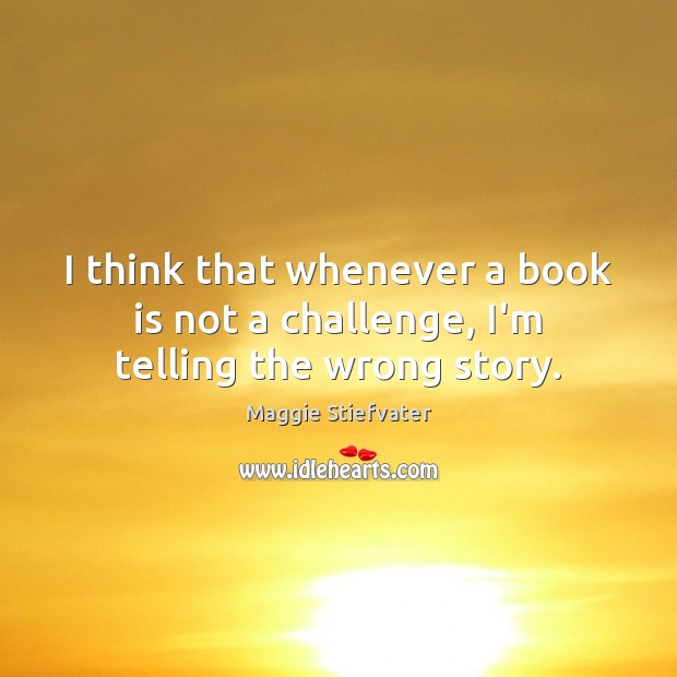 I think that whenever a book is not a challenge, I’m telling the wrong story. Maggie Stiefvater Picture Quote