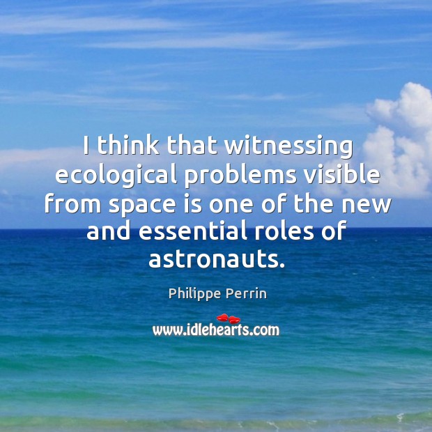 I think that witnessing ecological problems visible from space is one of the new and essential roles of astronauts. Philippe Perrin Picture Quote