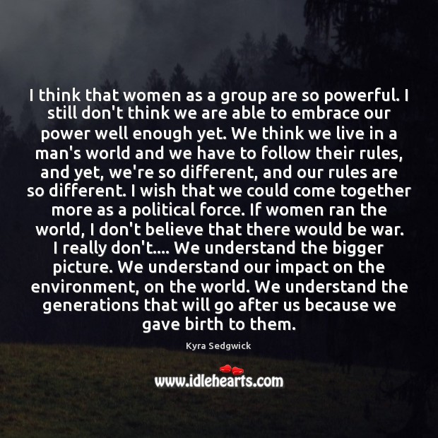 I think that women as a group are so powerful. I still Kyra Sedgwick Picture Quote