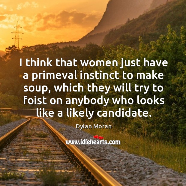 I think that women just have a primeval instinct to make soup, which they will try to Image