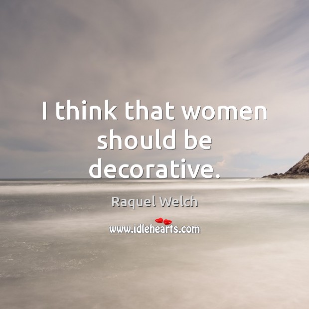 I think that women should be decorative. Raquel Welch Picture Quote