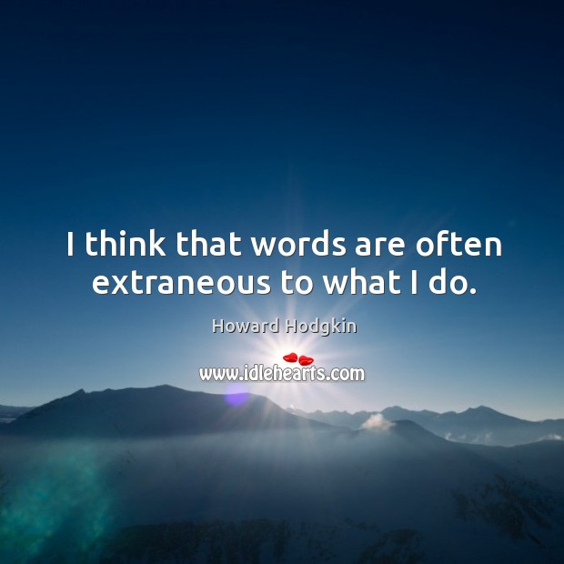 I think that words are often extraneous to what I do. Howard Hodgkin Picture Quote