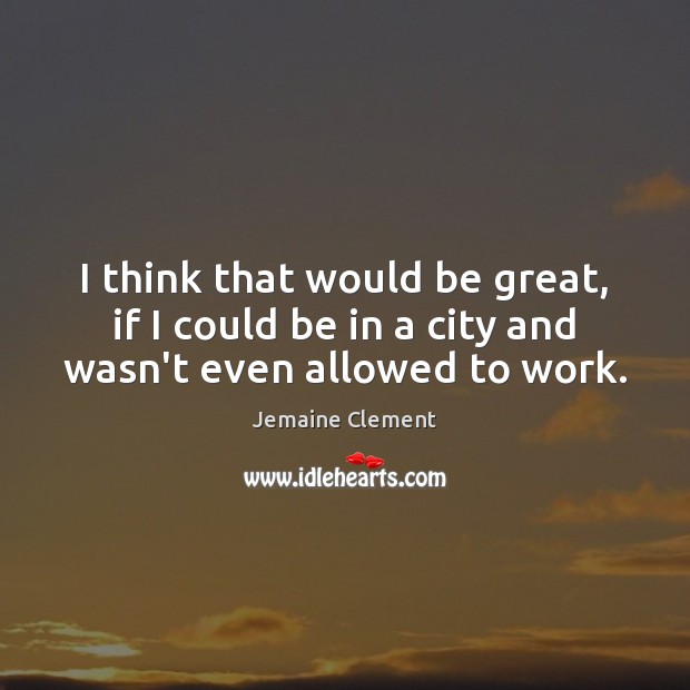 I think that would be great, if I could be in a city and wasn’t even allowed to work. Jemaine Clement Picture Quote
