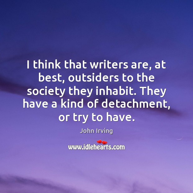 I think that writers are, at best, outsiders to the society they John Irving Picture Quote