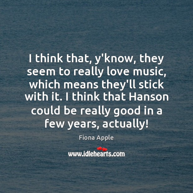 I think that, y’know, they seem to really love music, which means Fiona Apple Picture Quote