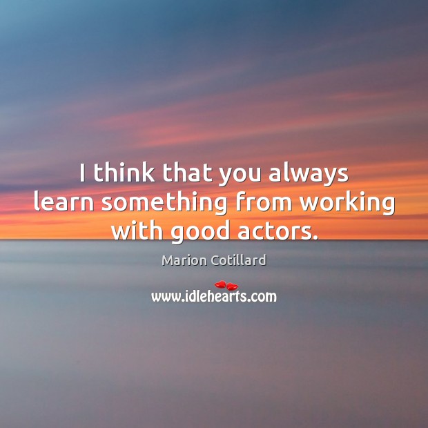I think that you always learn something from working with good actors. Marion Cotillard Picture Quote