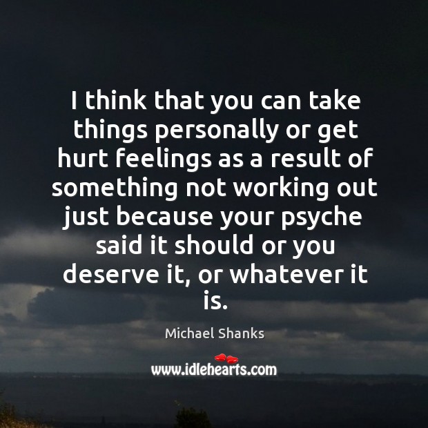 I think that you can take things personally or get hurt feelings Michael Shanks Picture Quote
