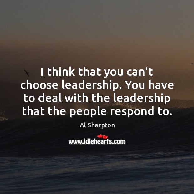 I think that you can’t choose leadership. You have to deal with Al Sharpton Picture Quote