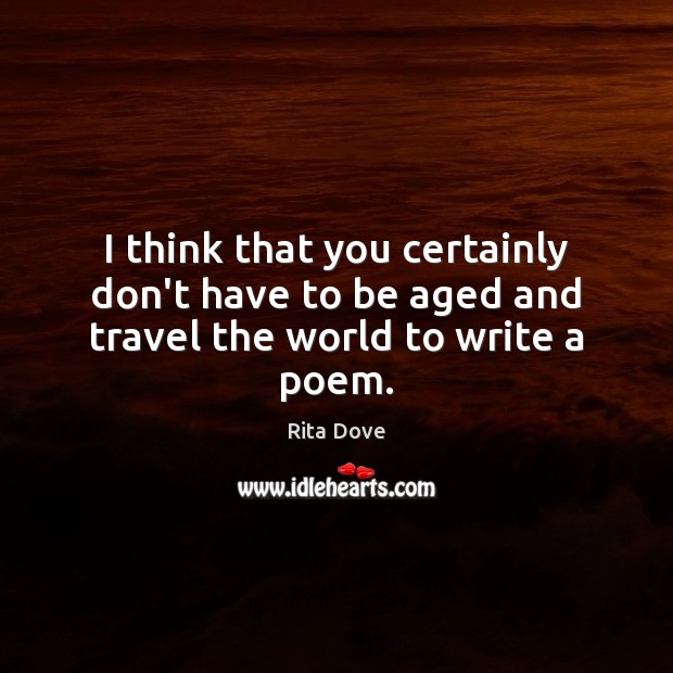 I think that you certainly don’t have to be aged and travel the world to write a poem. Rita Dove Picture Quote