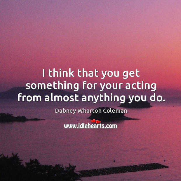I think that you get something for your acting from almost anything you do. Image
