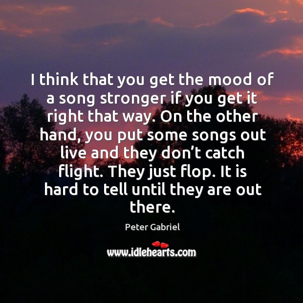 I think that you get the mood of a song stronger if you get it right that way. Image