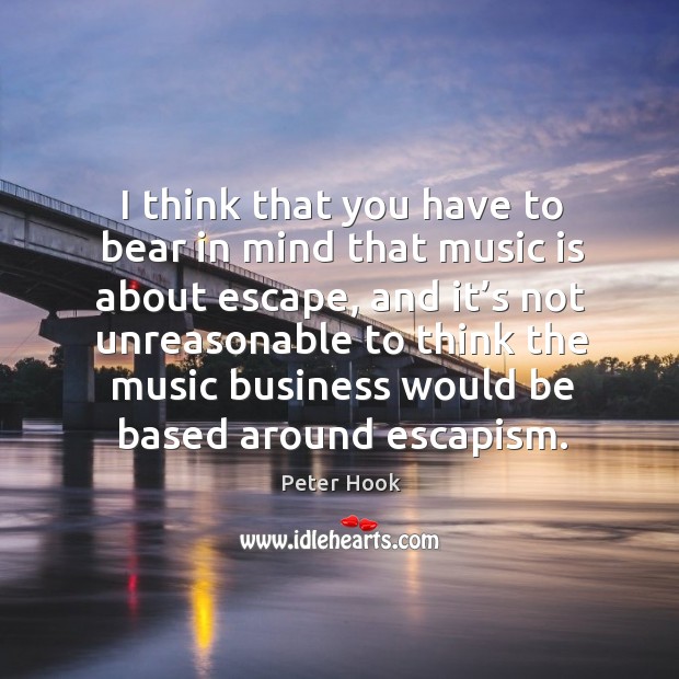 I think that you have to bear in mind that music is about escape, and it’s not unreasonable to think Peter Hook Picture Quote