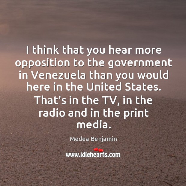 I think that you hear more opposition to the government in Venezuela Medea Benjamin Picture Quote