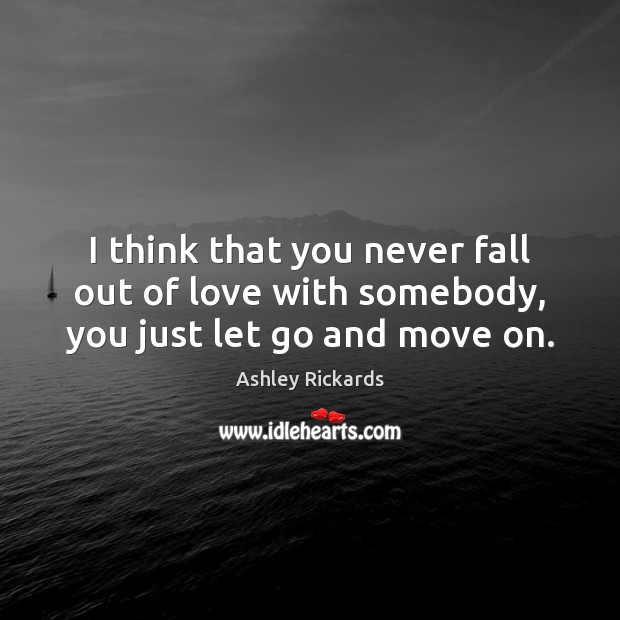 I think that you never fall out of love with somebody, you just let go and move on. Ashley Rickards Picture Quote