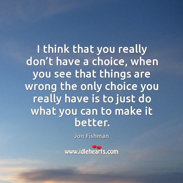 I think that you really don’t have a choice, when you see that things are wrong the only Jon Fishman Picture Quote