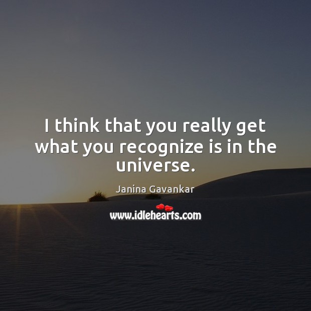 I think that you really get what you recognize is in the universe. Janina Gavankar Picture Quote