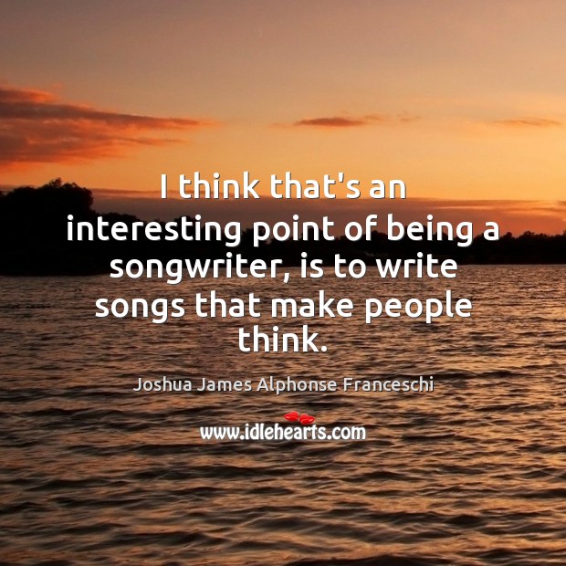 I think that’s an interesting point of being a songwriter, is to Joshua James Alphonse Franceschi Picture Quote