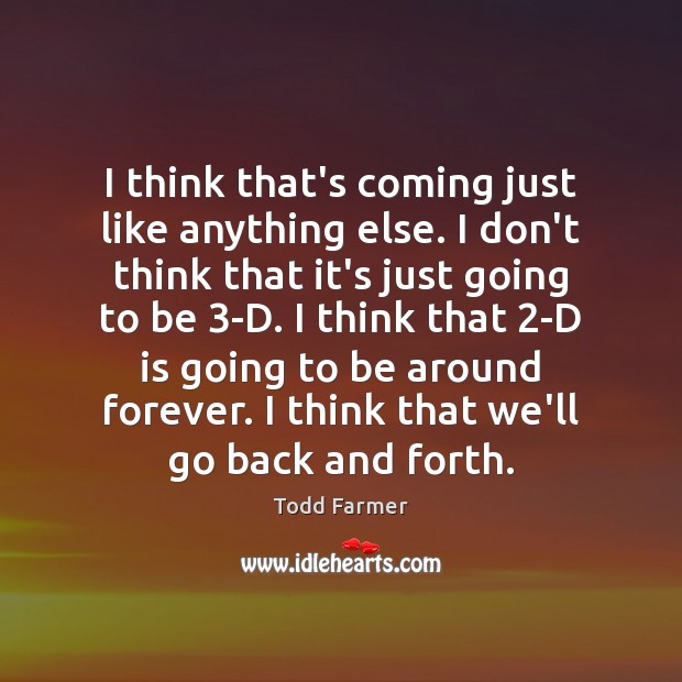 I think that’s coming just like anything else. I don’t think that Todd Farmer Picture Quote