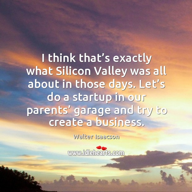 I think that’s exactly what silicon valley was all about in those days. Walter Isaacson Picture Quote