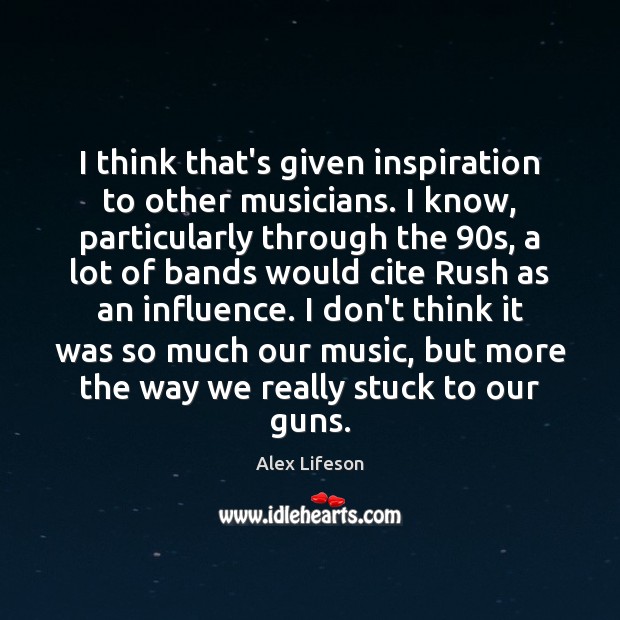 I think that’s given inspiration to other musicians. I know, particularly through Image