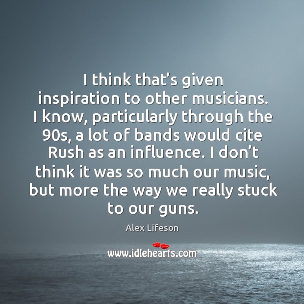 I think that’s given inspiration to other musicians. I know, particularly through the 90s Alex Lifeson Picture Quote
