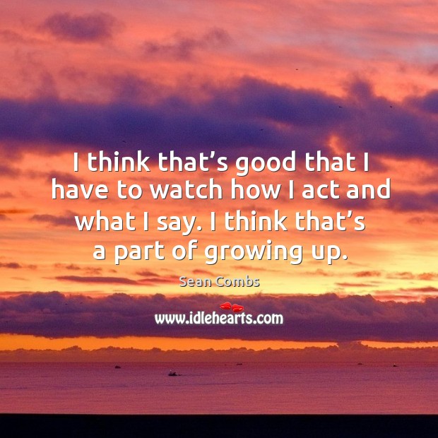 I think that’s good that I have to watch how I act and what I say. I think that’s a part of growing up. Sean Combs Picture Quote