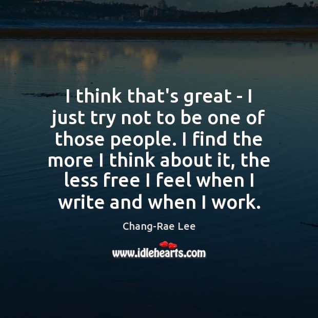 I think that’s great – I just try not to be one Chang-Rae Lee Picture Quote