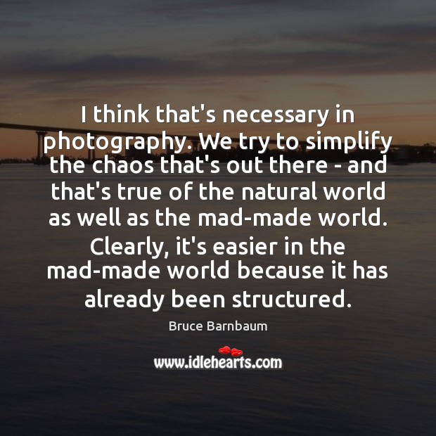 I think that’s necessary in photography. We try to simplify the chaos Bruce Barnbaum Picture Quote