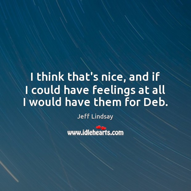 I think that’s nice, and if I could have feelings at all I would have them for Deb. Jeff Lindsay Picture Quote