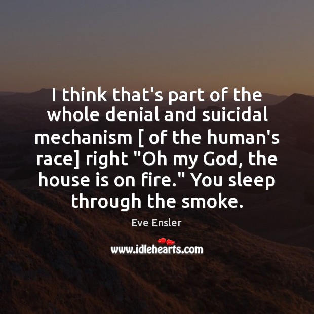 I think that’s part of the whole denial and suicidal mechanism [ of Eve Ensler Picture Quote