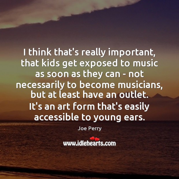 I think that’s really important, that kids get exposed to music as Joe Perry Picture Quote