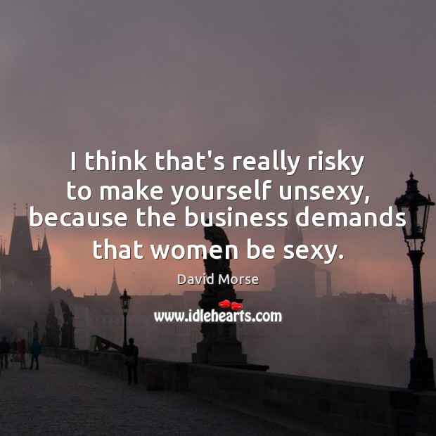 I think that’s really risky to make yourself unsexy, because the business David Morse Picture Quote