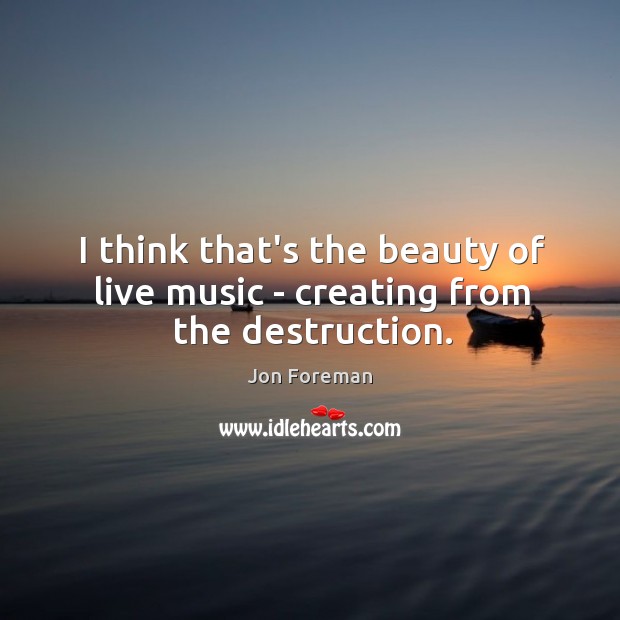 I think that’s the beauty of live music – creating from the destruction. Jon Foreman Picture Quote