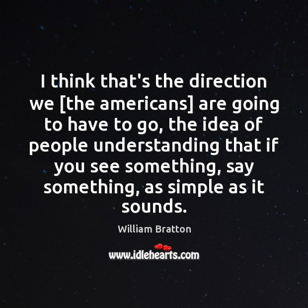 I think that’s the direction we [the americans] are going to have William Bratton Picture Quote