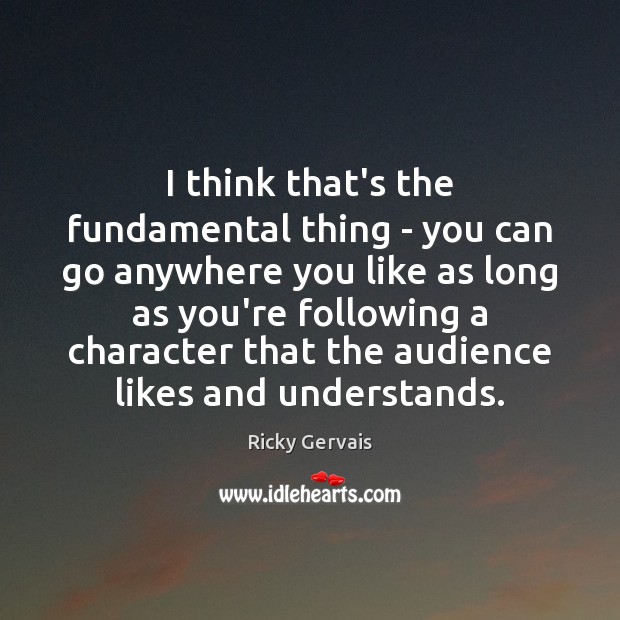 I think that’s the fundamental thing – you can go anywhere you Ricky Gervais Picture Quote