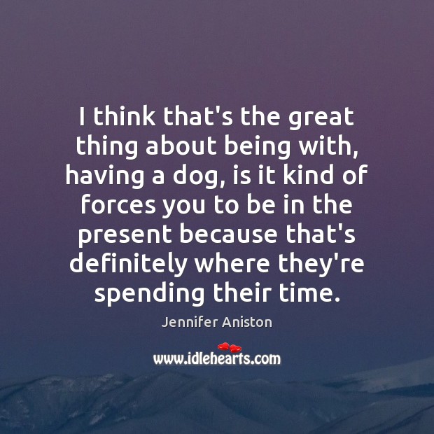 I think that’s the great thing about being with, having a dog, Jennifer Aniston Picture Quote
